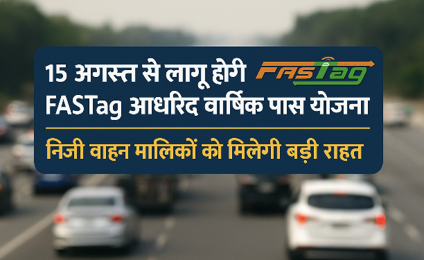 India : 15 अगस्त से लागू होगी FASTag आधारित वार्षिक पास योजना, निजी वाहन मालिकों को मिलेगी बड़ी राहत..